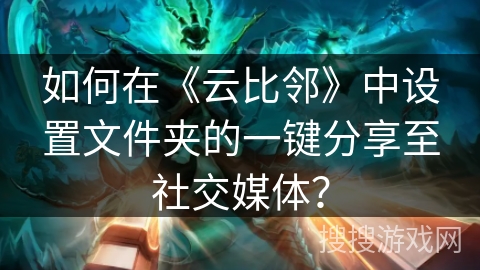 如何在《云比邻》中设置文件夹的一键分享至社交媒体？