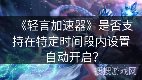 《轻言加速器》是否支持在特定时间段内设置自动开启? 《轻言加速器》是否支持在特定时间段内设置自动开启?