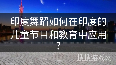 印度舞蹈如何在印度的儿童节目和教育中应用？