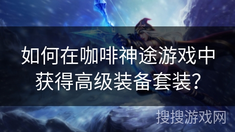 如何在咖啡神途游戏中获得高级装备套装? 如何在咖啡神途游戏中获得高级装备套装?