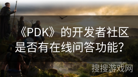 《PDK》的开发者社区是否有在线问答功能? 《PDK》的开发者社区是否有在线问答功能?