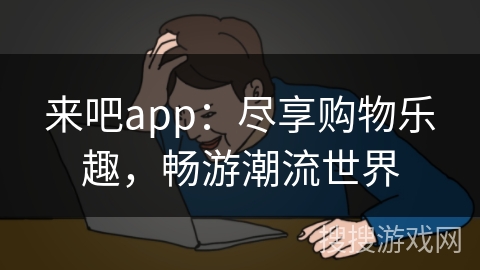 来吧app:尽享购物乐趣,畅游潮流世界 来吧app:尽享购物乐趣,畅游潮流世界