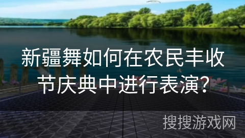 新疆舞如何在农民丰收节庆典中进行表演？