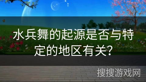 水兵舞的起源是否与特定的地区有关？
