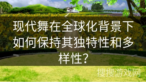 现代舞在全球化背景下如何保持其独特性和多样性？