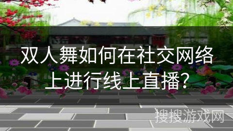 双人舞如何在社交网络上进行线上直播？