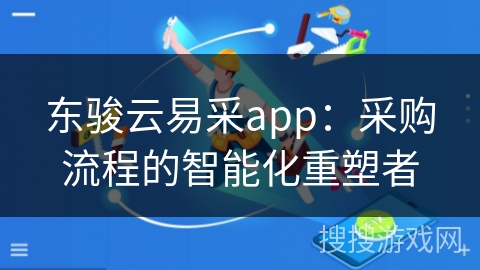 东骏云易采app：采购流程的智能化重塑者