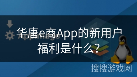 华唐e商App的新用户福利是什么？
