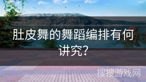 肚皮舞的舞蹈编排有何讲究？