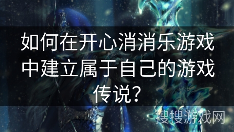 如何在开心消消乐游戏中建立属于自己的游戏传说？