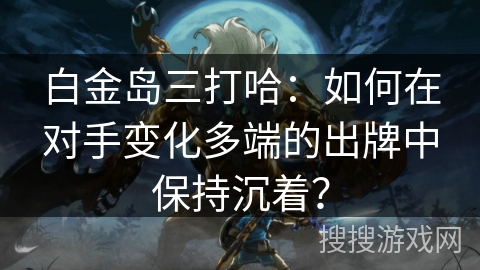 白金岛三打哈：如何在对手变化多端的出牌中保持沉着？