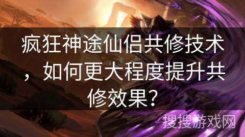 疯狂神途仙侣共修技术，如何更大程度提升共修效果？