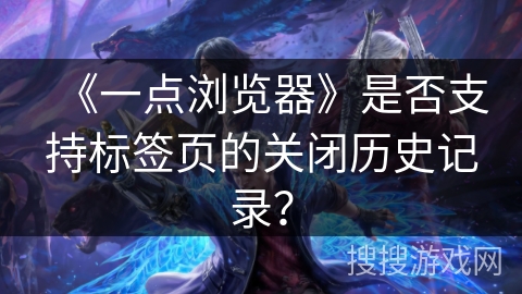 《一点浏览器》是否支持标签页的关闭历史记录？