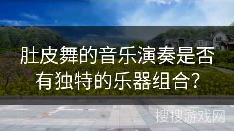 肚皮舞的音乐演奏是否有独特的乐器组合？