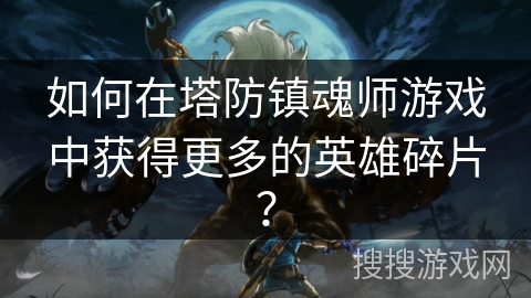 如何在塔防镇魂师游戏中获得更多的英雄碎片？
