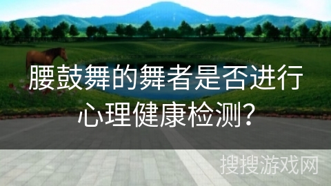 腰鼓舞的舞者是否进行心理健康检测？