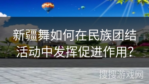 新疆舞如何在民族团结活动中发挥促进作用？