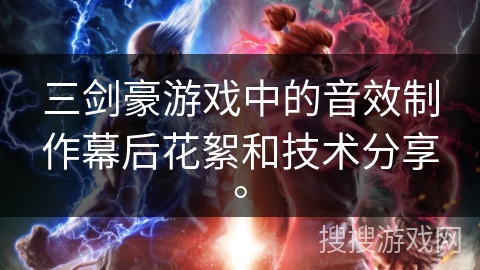 三剑豪游戏中的音效制作幕后花絮和技术分享。