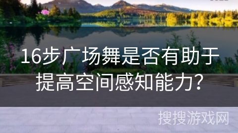 16步广场舞是否有助于提高空间感知能力? 16步广场舞是否有助于提高空间感知能力?