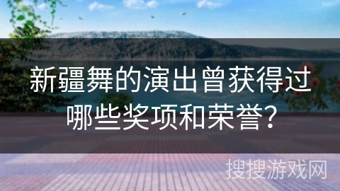 新疆舞的演出曾获得过哪些奖项和荣誉？