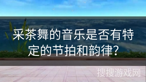 采茶舞的音乐是否有特定的节拍和韵律？