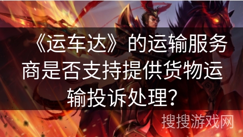 《运车达》的运输服务商是否支持提供货物运输投诉处理? 《运车达》的运输服务商是否支持提供货物运输投诉处理?