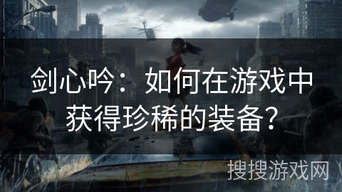 剑心吟:如何在游戏中获得珍稀的装备? 剑心吟:如何在游戏中获得珍稀的装备?