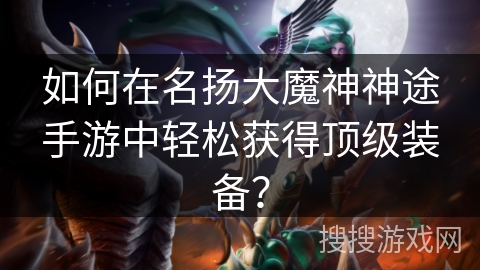 如何在名扬大魔神神途手游中轻松获得顶级装备？
