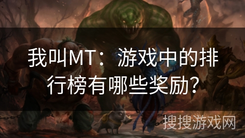 我叫MT：游戏中的排行榜有哪些奖励？