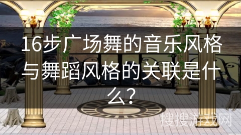 16步广场舞的音乐风格与舞蹈风格的关联是什么? 16步广场舞的音乐风格与舞蹈风格的关联是什么?