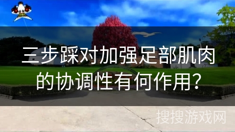 三步踩对加强足部肌肉的协调性有何作用？