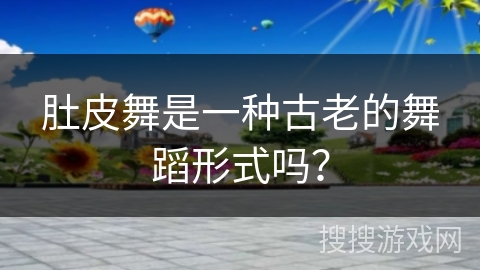 肚皮舞是一种古老的舞蹈形式吗？