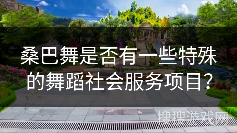 桑巴舞是否有一些特殊的舞蹈社会服务项目？