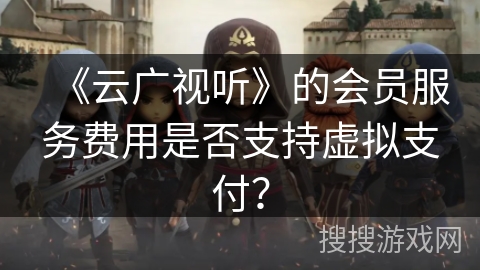 《云广视听》的会员服务费用是否支持虚拟支付? 《云广视听》的会员服务费用是否支持虚拟支付?