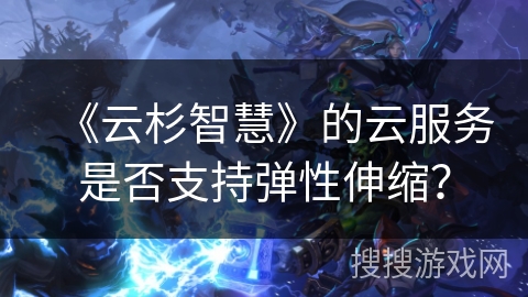 《云杉智慧》的云服务是否支持弹性伸缩? 《云杉智慧》的云服务是否支持弹性伸缩?