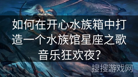 如何在开心水族箱中打造一个水族馆星座之歌音乐狂欢夜？