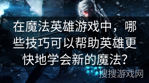 在魔法英雄游戏中，哪些技巧可以帮助英雄更快地学会新的魔法？