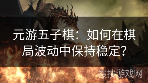 元游五子棋：如何在棋局波动中保持稳定？