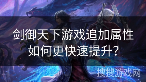 剑御天下游戏追加属性如何更快速提升？