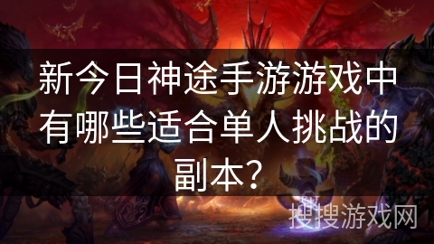 新今日神途手游游戏中有哪些适合单人挑战的副本？
