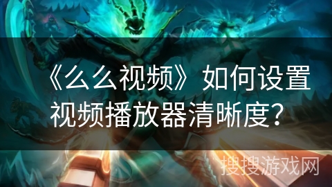 《么么视频》如何设置视频播放器清晰度？