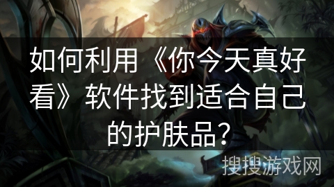 如何利用《你今天真好看》软件找到适合自己的护肤品？