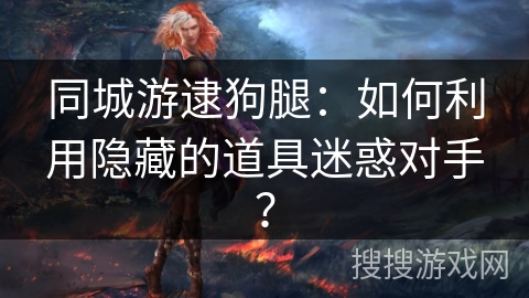 同城游逮狗腿：如何利用隐藏的道具迷惑对手？