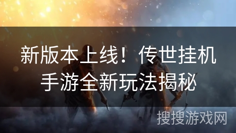新版本上线！传世挂机手游全新玩法揭秘