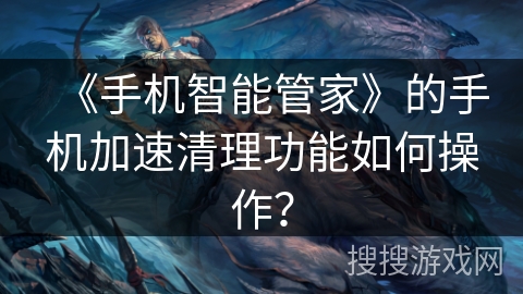 《手机智能管家》的手机加速清理功能如何操作? 《手机智能管家》的手机加速清理功能如何操作?