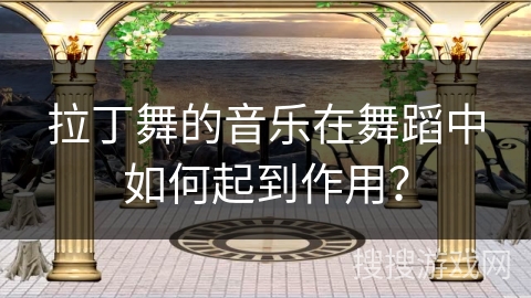 拉丁舞的音乐在舞蹈中如何起到作用？