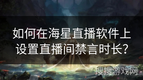 如何在海星直播软件上设置直播间禁言时长? 如何在海星直播软件上设置直播间禁言时长?
