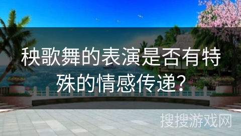 秧歌舞的表演是否有特殊的情感传递? 秧歌舞的表演是否有特殊的情感传递?
