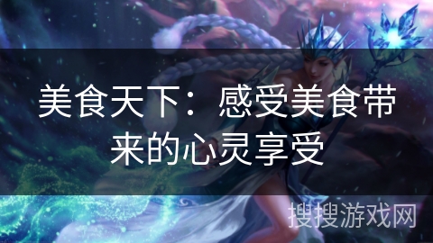 美食天下:感受美食带来的心灵享受 美食天下:感受美食带来的心灵享受