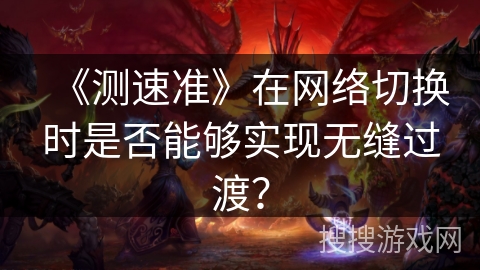 《测速准》在网络切换时是否能够实现无缝过渡? 《测速准》在网络切换时是否能够实现无缝过渡?